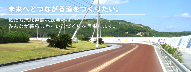 未来へとつながる道をつくりたい。私たち琉球道路株式会社はみんなが暮らしやすい街づくりを目指します。